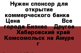 Нужен спонсор для открытие коммерческого банка › Цена ­ 200.000.000.00 - Все города Бизнес » Другое   . Хабаровский край,Комсомольск-на-Амуре г.